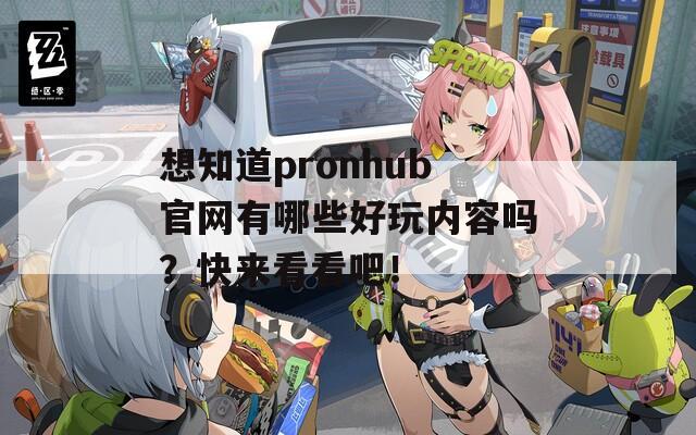 想知道pronhub官网有哪些好玩内容吗？快来看看吧！