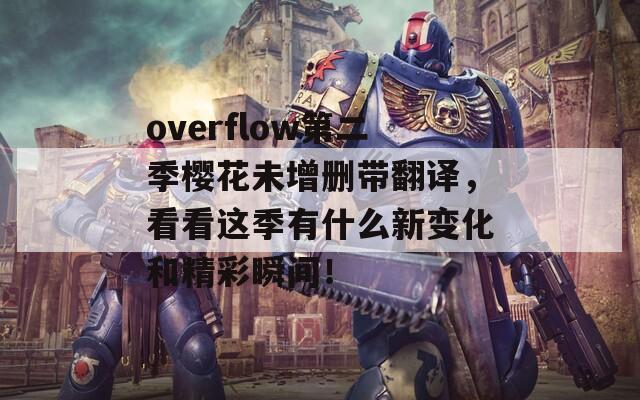 overflow第二季樱花未增删带翻译，看看这季有什么新变化和精彩瞬间！