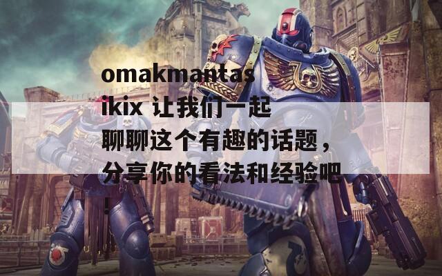 omakmantasikix 让我们一起聊聊这个有趣的话题，分享你的看法和经验吧！