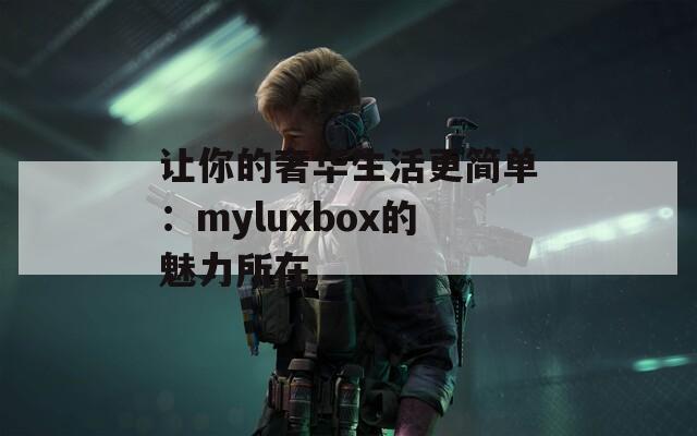 让你的奢华生活更简单：myluxbox的魅力所在