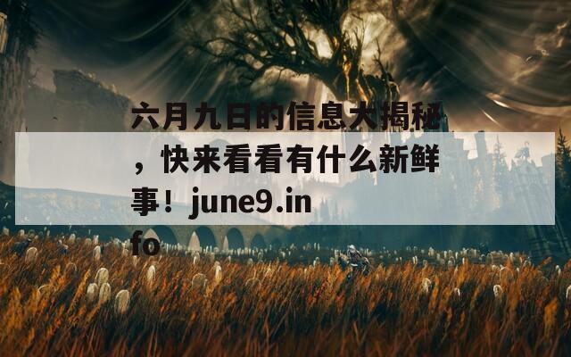 六月九日的信息大揭秘，快来看看有什么新鲜事！june9.info