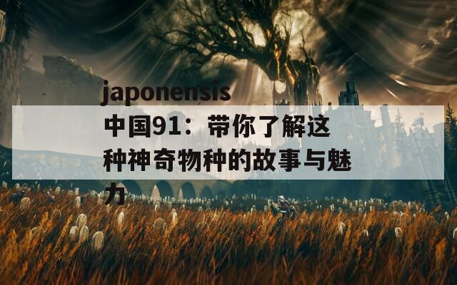 japonensis中国91：带你了解这种神奇物种的故事与魅力