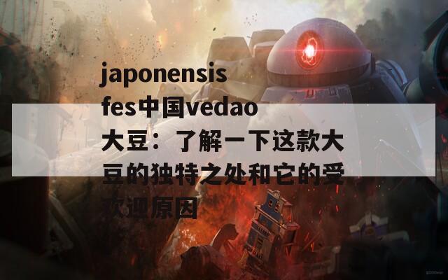 japonensisfes中国vedao大豆：了解一下这款大豆的独特之处和它的受欢迎原因