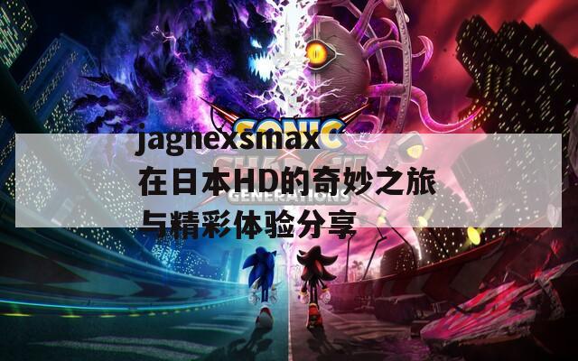 jagnexsmax在日本HD的奇妙之旅与精彩体验分享