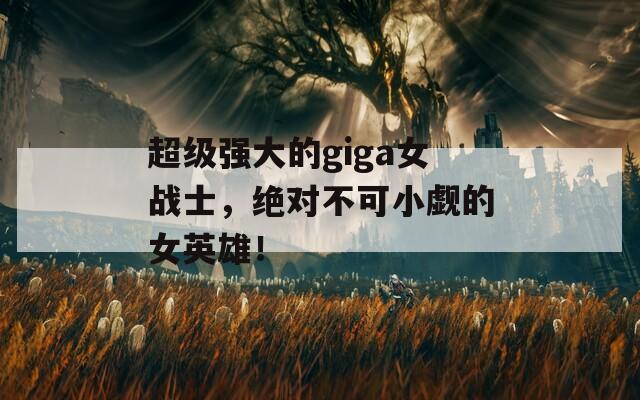 超级强大的giga女战士，绝对不可小觑的女英雄！