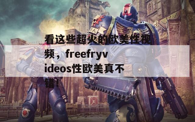 看这些超火的欧美性视频，freefryvideos性欧美真不错！