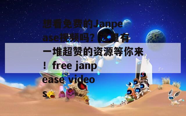 想看免费的Janpease视频吗？这里有一堆超赞的资源等你来！free janpease videos