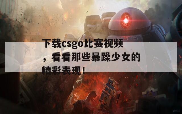 下载csgo比赛视频，看看那些暴躁少女的精彩表现！