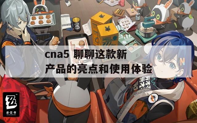 cna5 聊聊这款新产品的亮点和使用体验