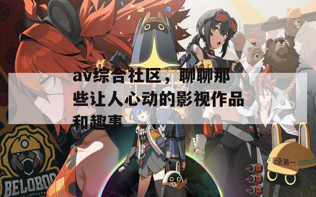 av综合社区，聊聊那些让人心动的影视作品和趣事