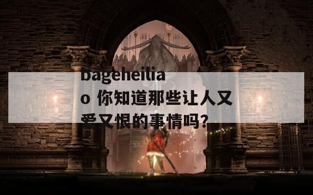 bageheiliao 你知道那些让人又爱又恨的事情吗？