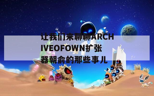 让我们来聊聊ARCHIVEOFOWN扩张器朝俞的那些事儿