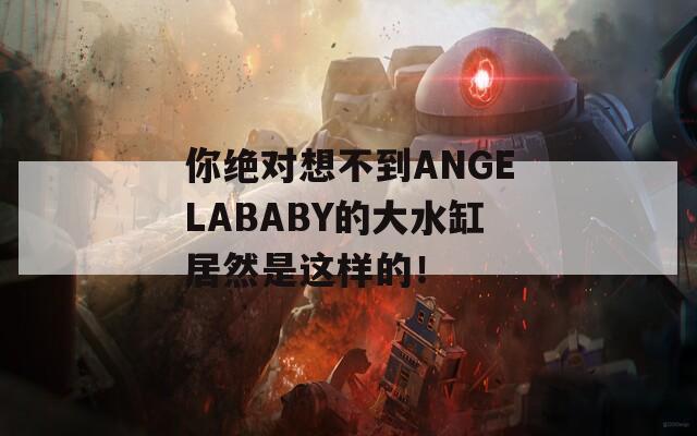 你绝对想不到ANGELABABY的大水缸居然是这样的！