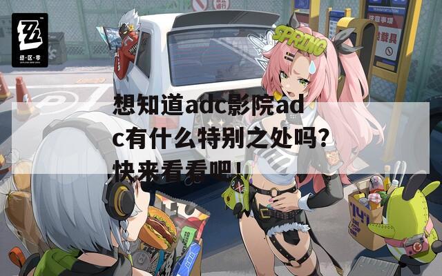 想知道adc影院adc有什么特别之处吗？快来看看吧！