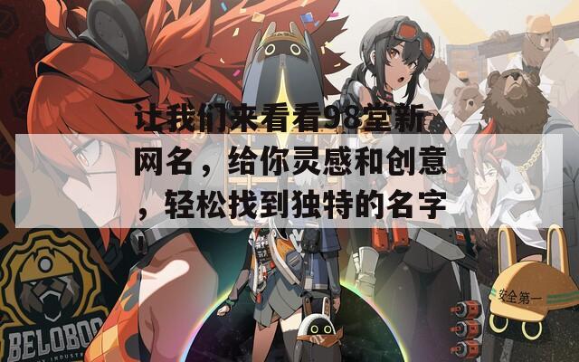 让我们来看看98堂新网名，给你灵感和创意，轻松找到独特的名字！