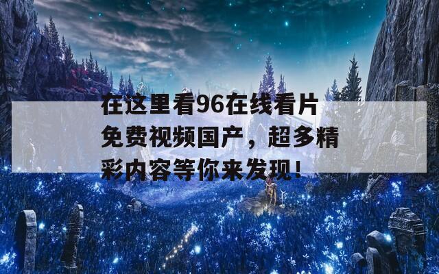 在这里看96在线看片免费视频国产，超多精彩内容等你来发现！