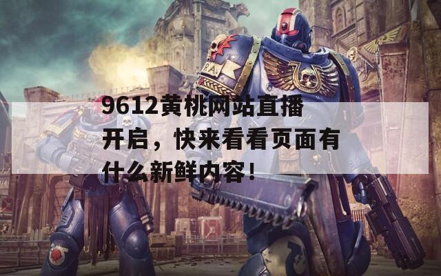 9612黄桃网站直播开启，快来看看页面有什么新鲜内容！