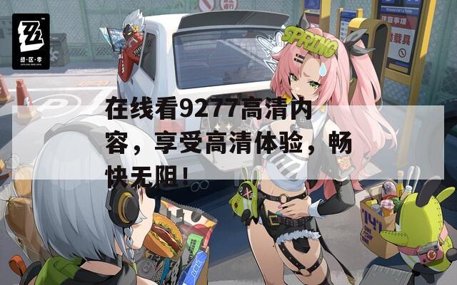 在线看9277高清内容，享受高清体验，畅快无阻！