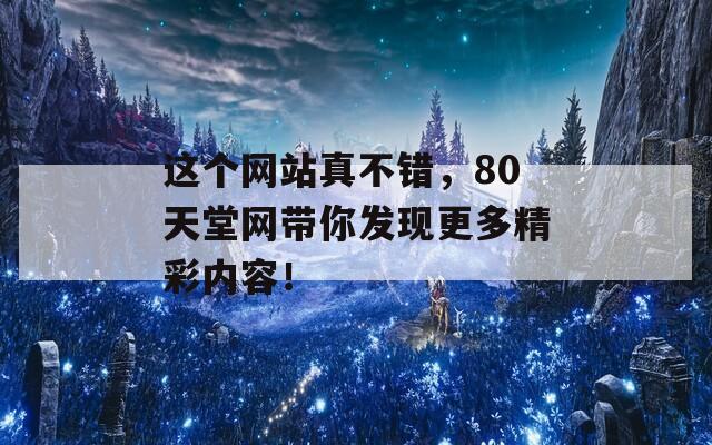 这个网站真不错，80天堂网带你发现更多精彩内容！