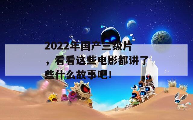 2022年国产三级片，看看这些电影都讲了些什么故事吧！