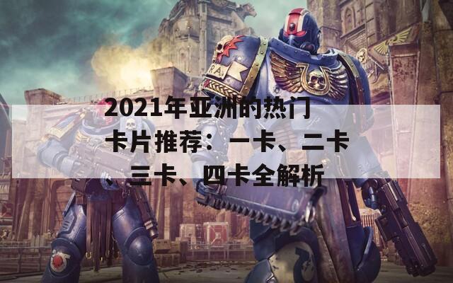 2021年亚洲的热门卡片推荐：一卡、二卡、三卡、四卡全解析