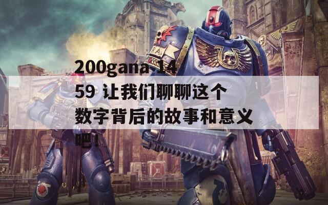 200gana 1459 让我们聊聊这个数字背后的故事和意义吧！