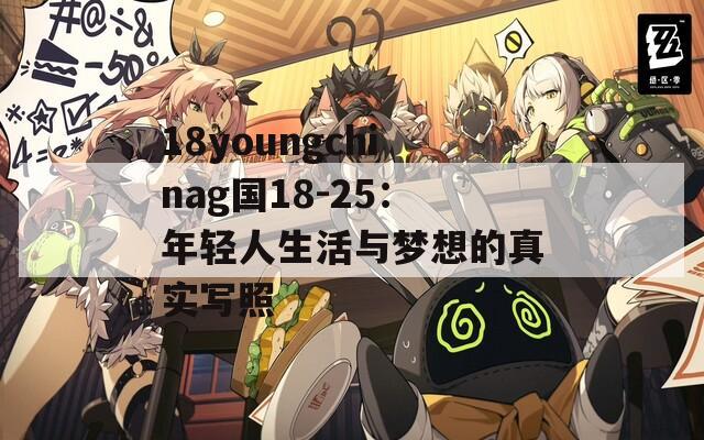 18youngchinag国18-25：年轻人生活与梦想的真实写照