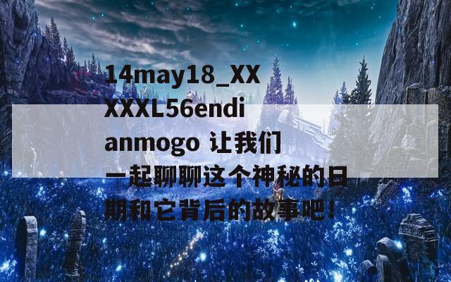 14may18_XXXXXL56endianmogo 让我们一起聊聊这个神秘的日期和它背后的故事吧！