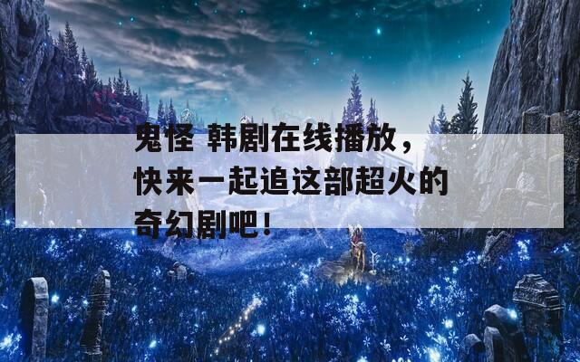 鬼怪 韩剧在线播放，快来一起追这部超火的奇幻剧吧！