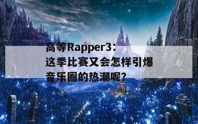 高等Rapper3：这季比赛又会怎样引爆音乐圈的热潮呢？