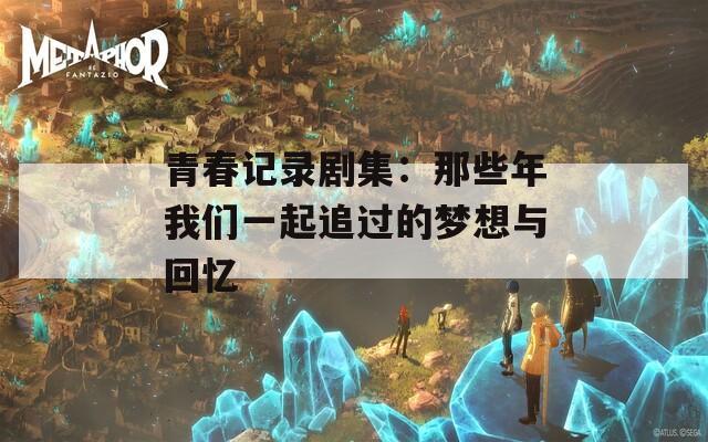 青春记录剧集：那些年我们一起追过的梦想与回忆