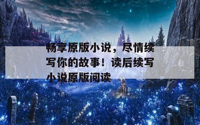 畅享原版小说，尽情续写你的故事！读后续写小说原版阅读