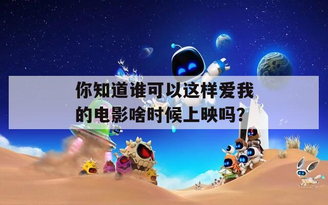 你知道谁可以这样爱我的电影啥时候上映吗？