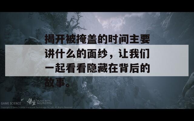 揭开被掩盖的时间主要讲什么的面纱，让我们一起看看隐藏在背后的故事。