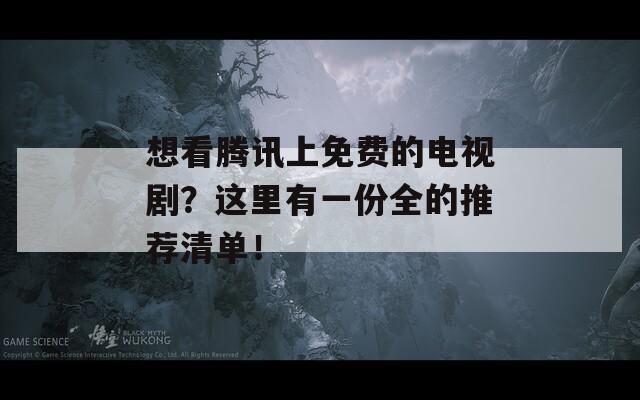 想看腾讯上免费的电视剧？这里有一份全的推荐清单！