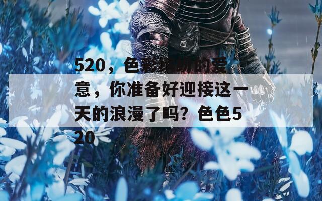 520，色彩缤纷的爱意，你准备好迎接这一天的浪漫了吗？色色520