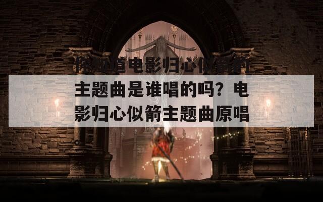 你知道电影归心似箭的主题曲是谁唱的吗？电影归心似箭主题曲原唱。