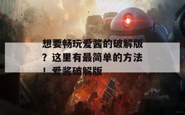 想要畅玩爱酱的破解版？这里有最简单的方法！爱酱破解版