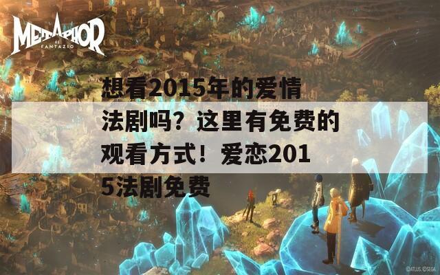 想看2015年的爱情法剧吗？这里有免费的观看方式！爱恋2015法剧免费