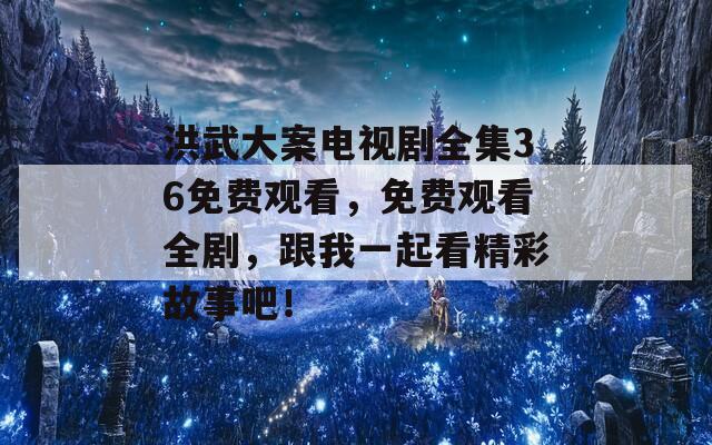 洪武大案电视剧全集36免费观看，免费观看全剧，跟我一起看精彩故事吧！