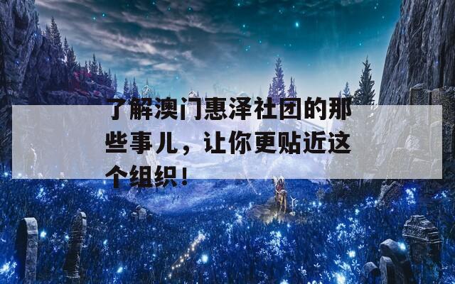 了解澳门惠泽社团的那些事儿，让你更贴近这个组织！