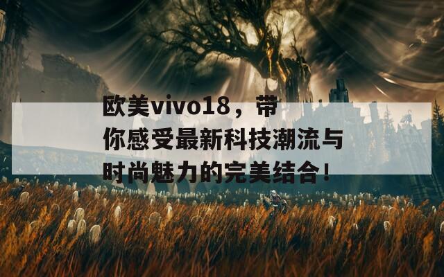 欧美vivo18，带你感受最新科技潮流与时尚魅力的完美结合！