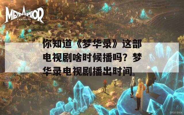 你知道《梦华录》这部电视剧啥时候播吗？梦华录电视剧播出时间