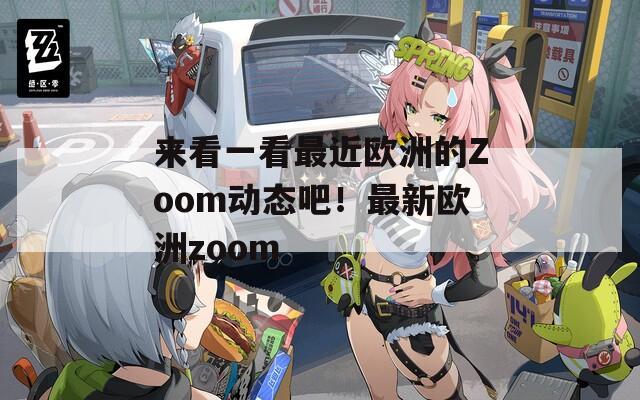 来看一看最近欧洲的Zoom动态吧！最新欧洲zoom