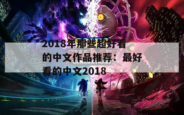 2018年那些超好看的中文作品推荐：最好看的中文2018