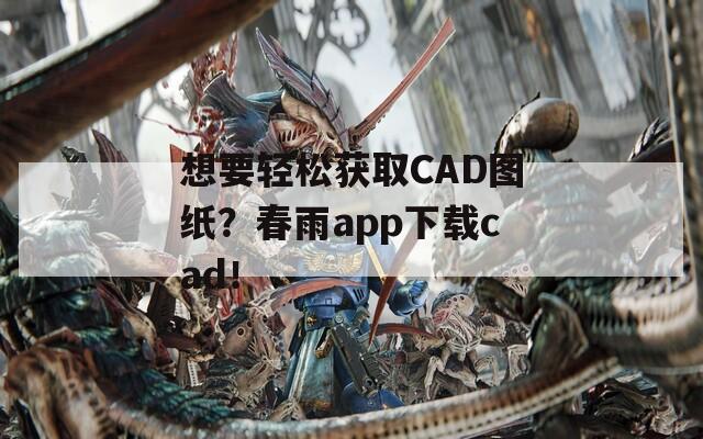 想要轻松获取CAD图纸？春雨app下载cad！