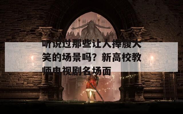 听说过那些让人捧腹大笑的场景吗？新高校教师电视剧名场面