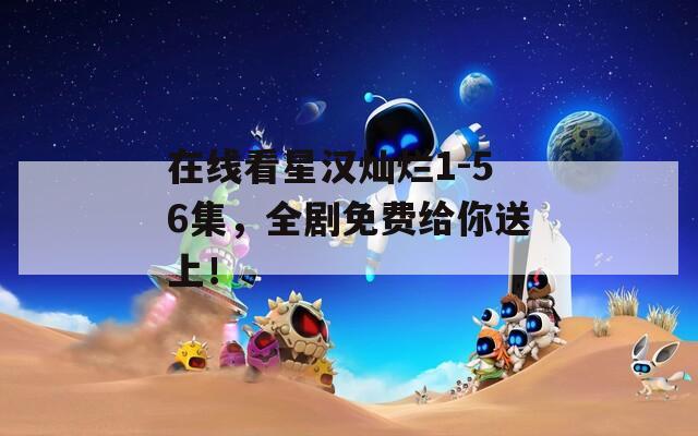 在线看星汉灿烂1-56集，全剧免费给你送上！