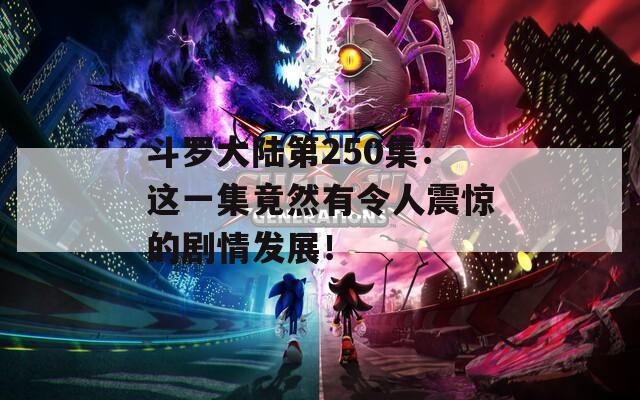 斗罗大陆第250集：这一集竟然有令人震惊的剧情发展！