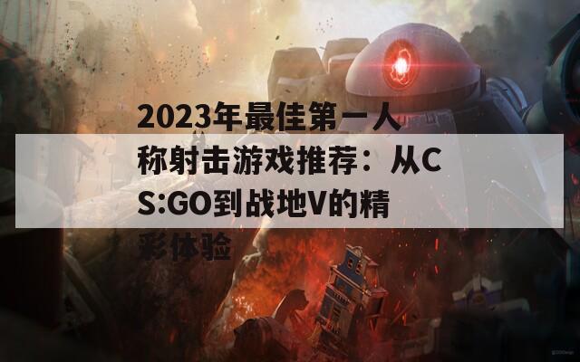 2023年最佳第一人称射击游戏推荐：从CS:GO到战地V的精彩体验